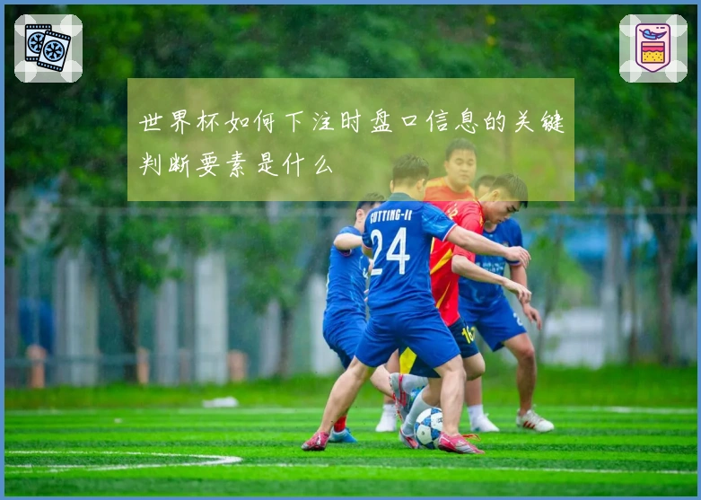 世界杯如何下注时盘口信息的关键判断要素是什么