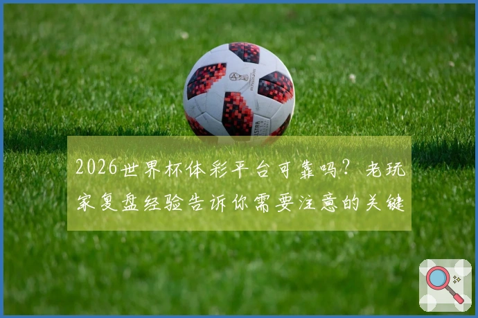 2026世界杯体彩平台可靠吗？老玩家复盘经验告诉你需要注意的关键点