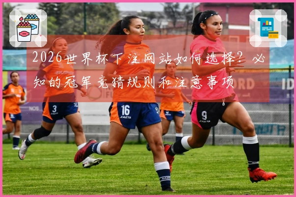 2026世界杯下注网站如何选择？必知的冠军竞猜规则和注意事项