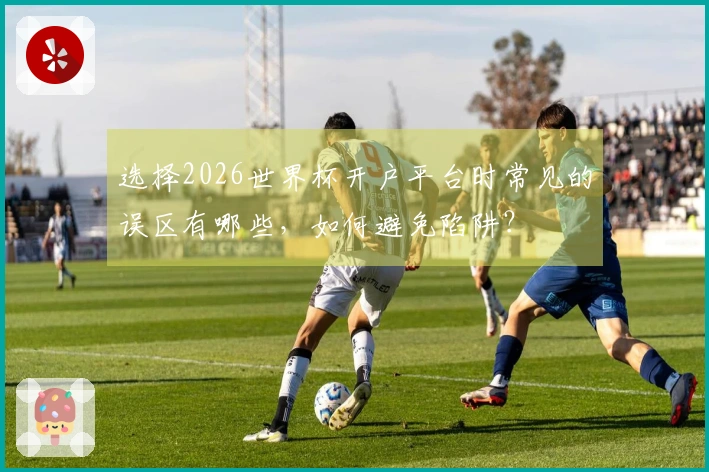 选择2026世界杯开户平台时常见的误区有哪些，如何避免陷阱？