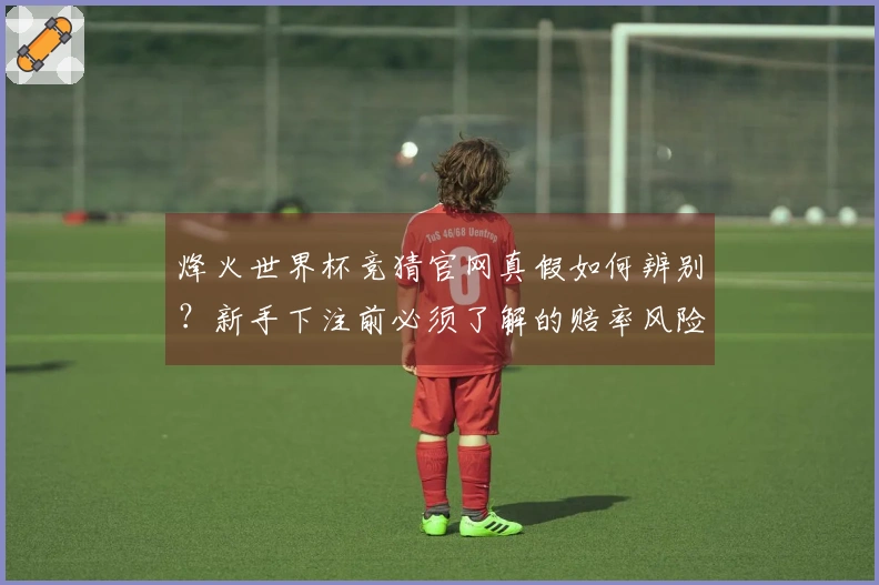 烽火世界杯竞猜官网真假如何辨别？新手下注前必须了解的赔率风险分析